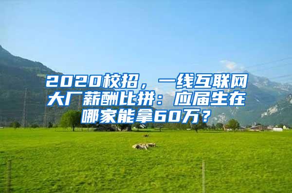 2020校招，一线互联网大厂薪酬比拼：应届生在哪家能拿60万？