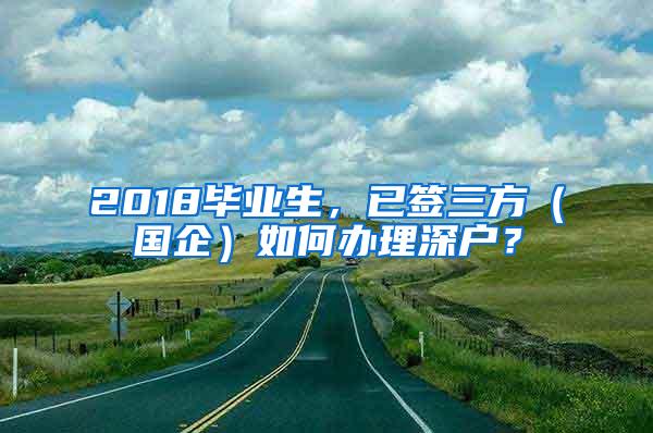 2018毕业生，已签三方（国企）如何办理深户？