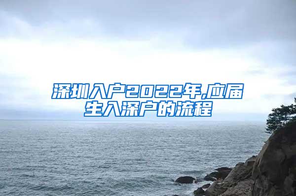 深圳入户2022年,应届生入深户的流程