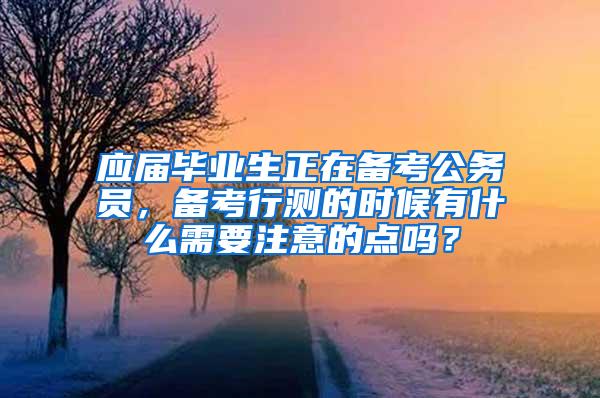 应届毕业生正在备考公务员，备考行测的时候有什么需要注意的点吗？