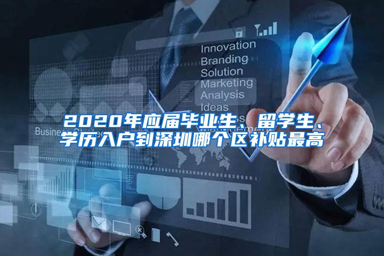 2020年应届毕业生、留学生、学历入户到深圳哪个区补贴最高