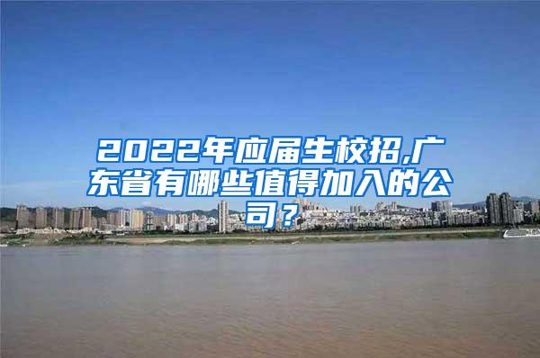 2022年应届生校招,广东省有哪些值得加入的公司？