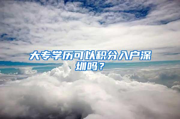 大专学历可以积分入户深圳吗？