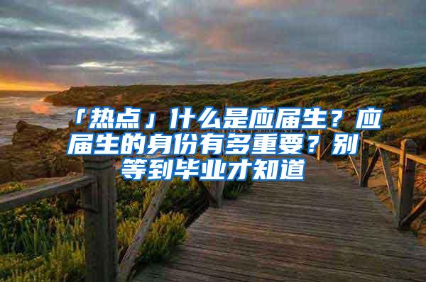 「热点」什么是应届生？应届生的身份有多重要？别等到毕业才知道