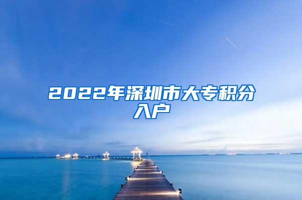 2022年深圳市大专积分入户