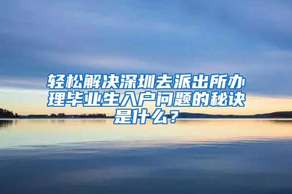 轻松解决深圳去派出所办理毕业生入户问题的秘诀是什么？