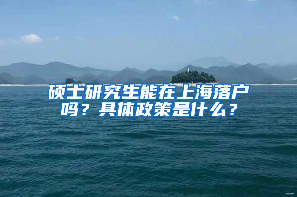 硕士研究生能在上海落户吗？具体政策是什么？