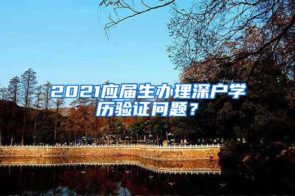 2021应届生办理深户学历验证问题？