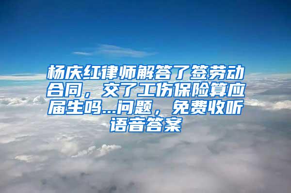 杨庆红律师解答了签劳动合同，交了工伤保险算应届生吗...问题，免费收听语音答案