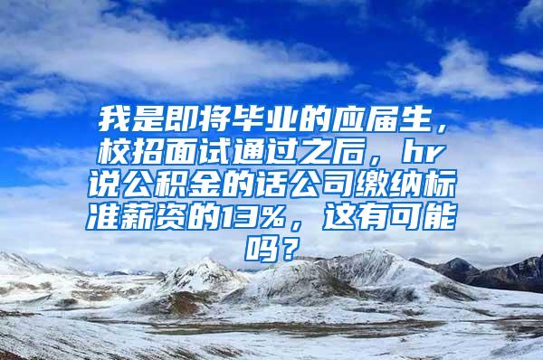 我是即将毕业的应届生，校招面试通过之后，hr说公积金的话公司缴纳标准薪资的13%，这有可能吗？