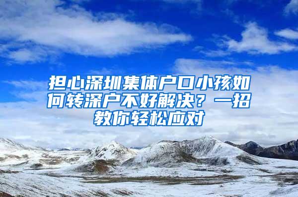 担心深圳集体户口小孩如何转深户不好解决？一招教你轻松应对