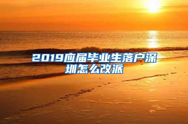 2019应届毕业生落户深圳怎么改派