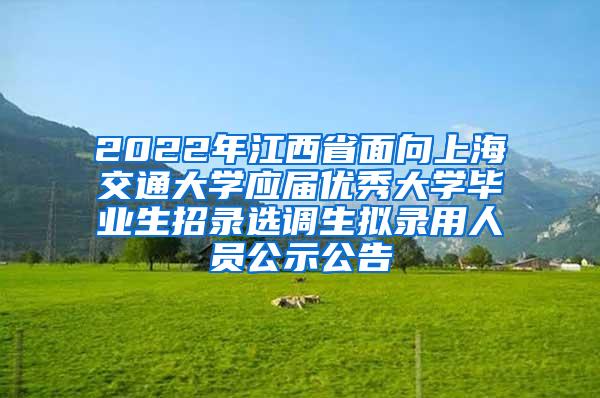 2022年江西省面向上海交通大学应届优秀大学毕业生招录选调生拟录用人员公示公告