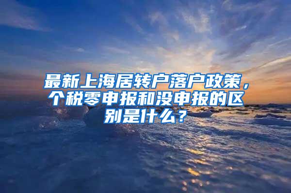 最新上海居转户落户政策，个税零申报和没申报的区别是什么？