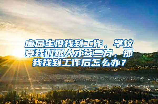 应届生没找到工作，学校要我们跟人才签三方，那我找到工作后怎么办？