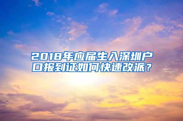 2018年应届生入深圳户口报到证如何快速改派？