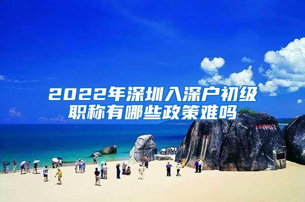 2022年深圳入深户初级职称有哪些政策难吗