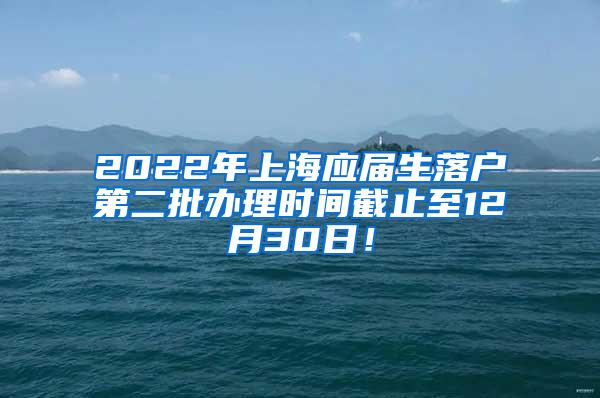 2022年上海应届生落户第二批办理时间截止至12月30日！