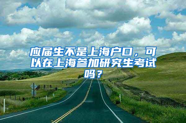 应届生不是上海户口，可以在上海参加研究生考试吗？