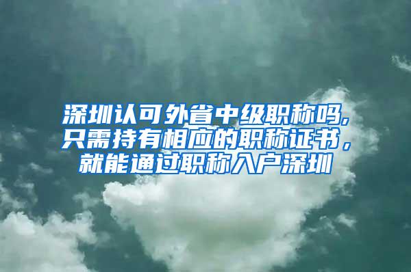 深圳认可外省中级职称吗,只需持有相应的职称证书，就能通过职称入户深圳