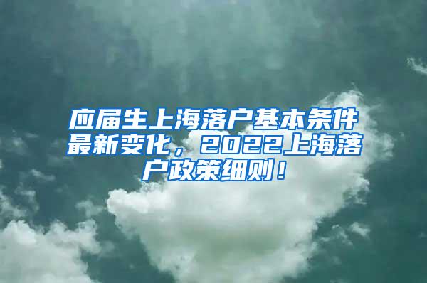 应届生上海落户基本条件最新变化，2022上海落户政策细则！