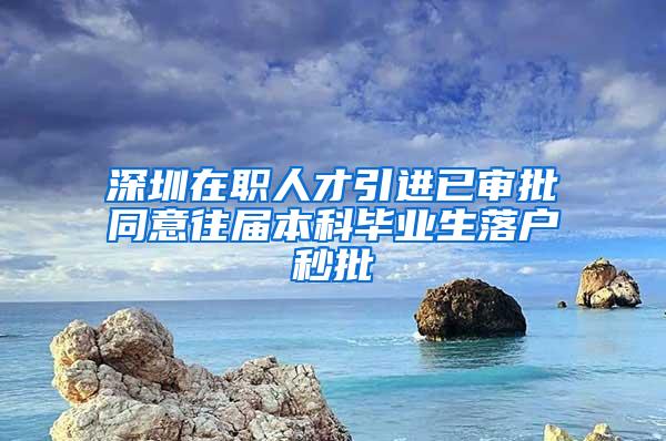 深圳在职人才引进已审批同意往届本科毕业生落户秒批