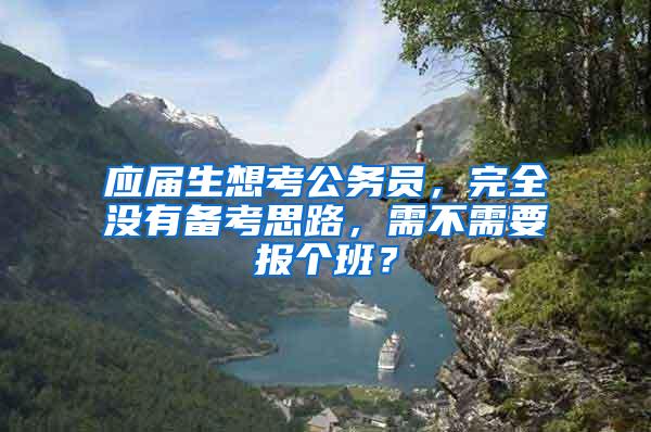 应届生想考公务员，完全没有备考思路，需不需要报个班？