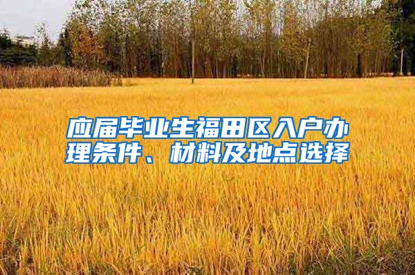 应届毕业生福田区入户办理条件、材料及地点选择