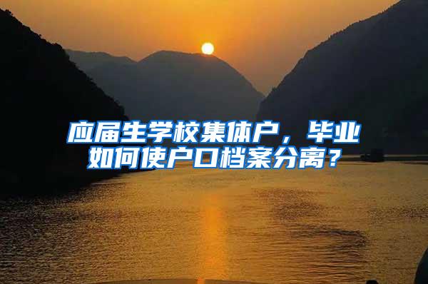 应届生学校集体户，毕业如何使户口档案分离？