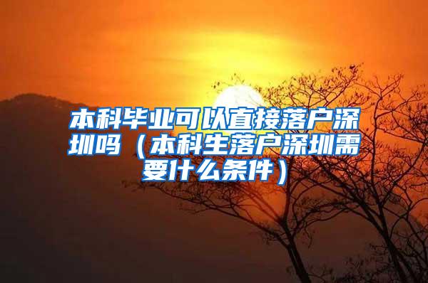 本科毕业可以直接落户深圳吗（本科生落户深圳需要什么条件）