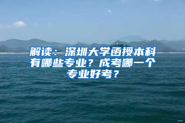 解读：深圳大学函授本科有哪些专业？成考哪一个专业好考？