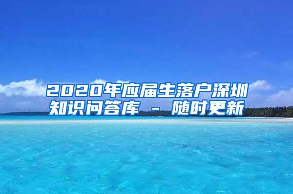 2020年应届生落户深圳知识问答库 - 随时更新