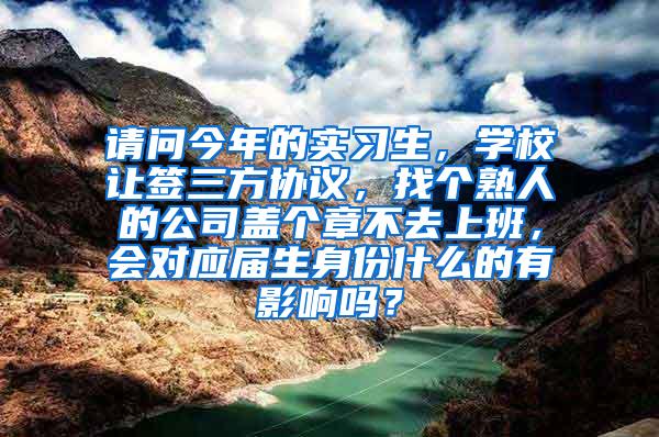 请问今年的实习生，学校让签三方协议，找个熟人的公司盖个章不去上班，会对应届生身份什么的有影响吗？