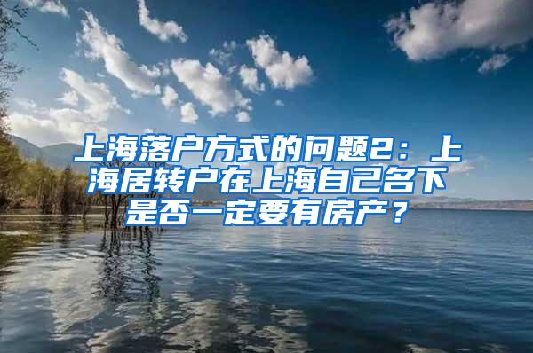 上海落户方式的问题2：上海居转户在上海自己名下是否一定要有房产？