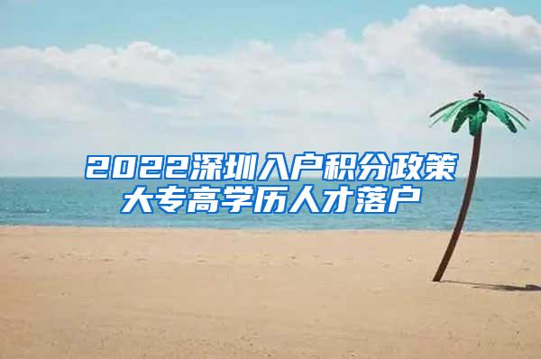 2022深圳入户积分政策大专高学历人才落户