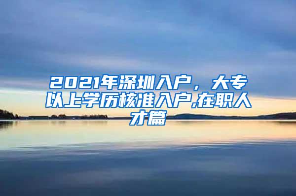 2021年深圳入户，大专以上学历核准入户,在职人才篇