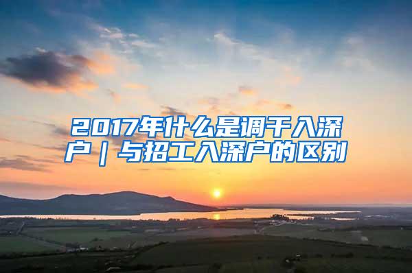 2017年什么是调干入深户｜与招工入深户的区别