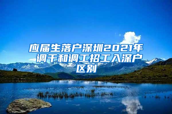 应届生落户深圳2021年 调干和调工招工入深户区别