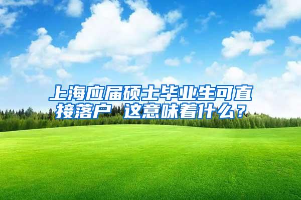 上海应届硕士毕业生可直接落户 这意味着什么？