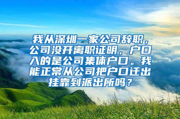 我从深圳一家公司辞职，公司没开离职证明，户口入的是公司集体户口。我能正常从公司把户口迁出挂靠到派出所吗？