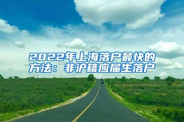 2022年上海落户最快的方法：非沪籍应届生落户