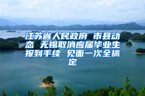 江苏省人民政府 市县动态 无锡取消应届毕业生报到手续 见面一次全搞定