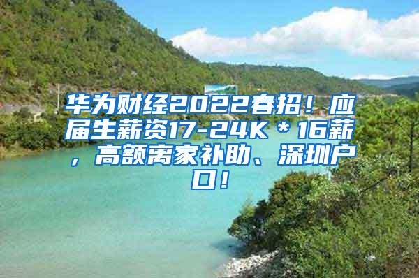 华为财经2022春招！应届生薪资17-24K＊16薪，高额离家补助、深圳户口！