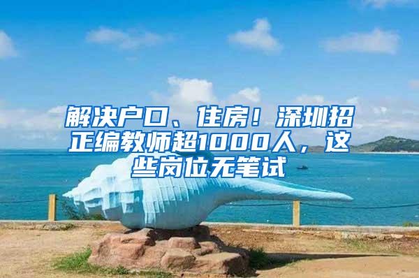 解决户口、住房！深圳招正编教师超1000人，这些岗位无笔试