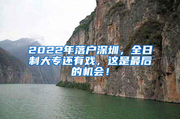 2022年落户深圳，全日制大专还有戏，这是最后的机会！