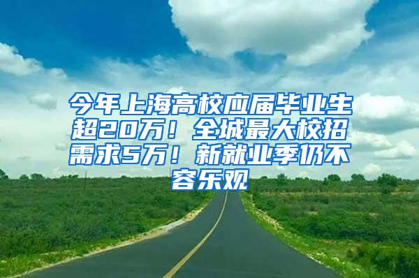 今年上海高校应届毕业生超20万！全城最大校招需求5万！新就业季仍不容乐观