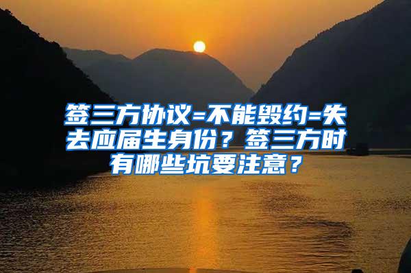 签三方协议=不能毁约=失去应届生身份？签三方时有哪些坑要注意？