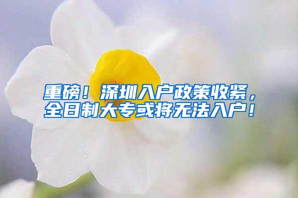 重磅！深圳入户政策收紧，全日制大专或将无法入户！