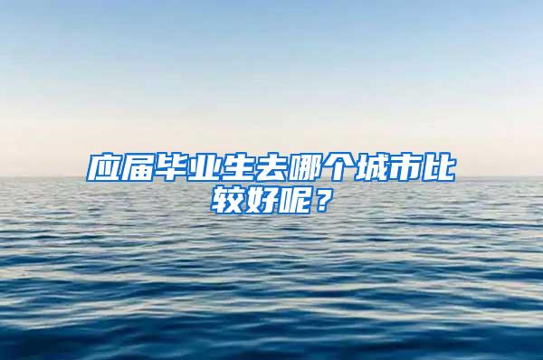 应届毕业生去哪个城市比较好呢？