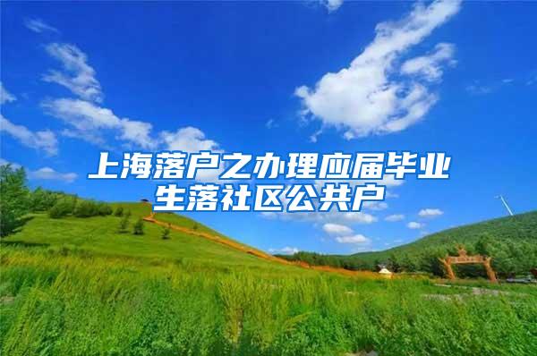 上海落户之办理应届毕业生落社区公共户